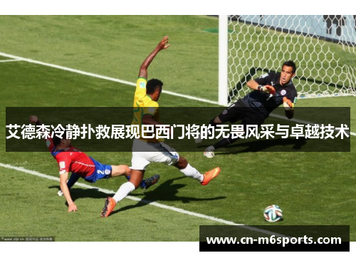 艾德森冷静扑救展现巴西门将的无畏风采与卓越技术