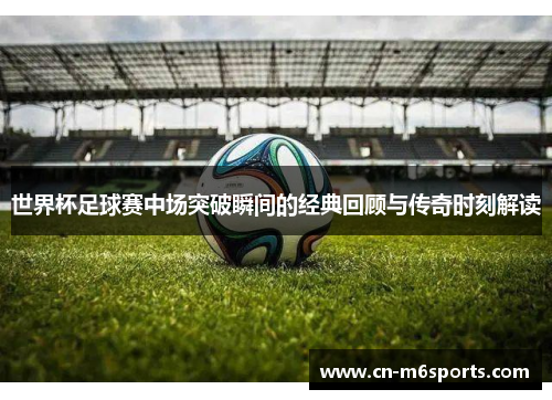 世界杯足球赛中场突破瞬间的经典回顾与传奇时刻解读