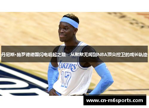 丹尼斯·施罗德德国闪电崛起之路：从默默无闻到NBA顶尖控卫的成长轨迹