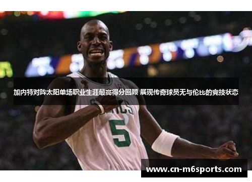 加内特对阵太阳单场职业生涯最高得分回顾 展现传奇球员无与伦比的竞技状态