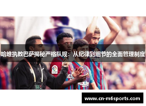 哈维执教巴萨揭秘严格队规：从纪律到细节的全面管理制度