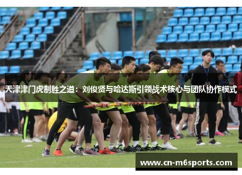 天津津门虎制胜之道：刘俊贤与哈达斯引领战术核心与团队协作模式