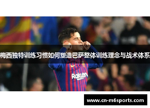 梅西独特训练习惯如何塑造巴萨整体训练理念与战术体系
