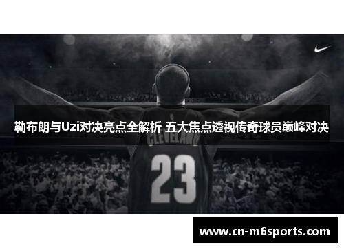 勒布朗与Uzi对决亮点全解析 五大焦点透视传奇球员巅峰对决