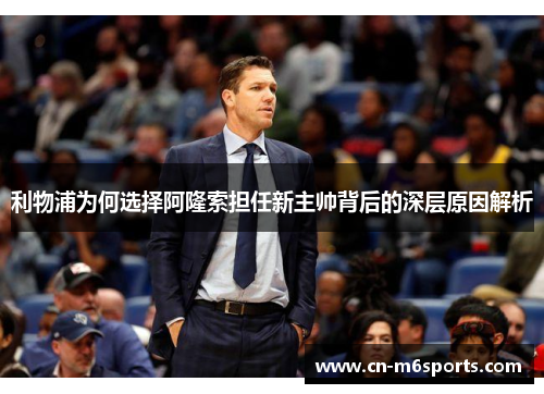 利物浦为何选择阿隆索担任新主帅背后的深层原因解析