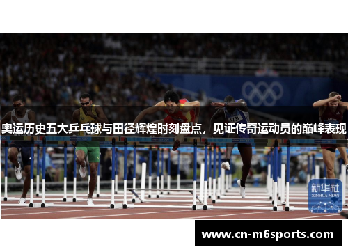 奥运历史五大乒乓球与田径辉煌时刻盘点，见证传奇运动员的巅峰表现